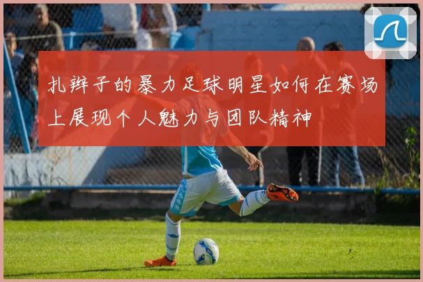 扎辫子的暴力足球明星如何在赛场上展现个人魅力与团队精神