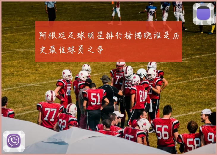 阿根廷足球明星排行榜揭晓谁是历史最佳球员之争