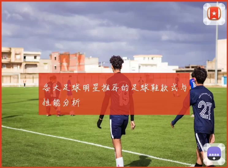 各大足球明星推荐的足球鞋款式与性能分析