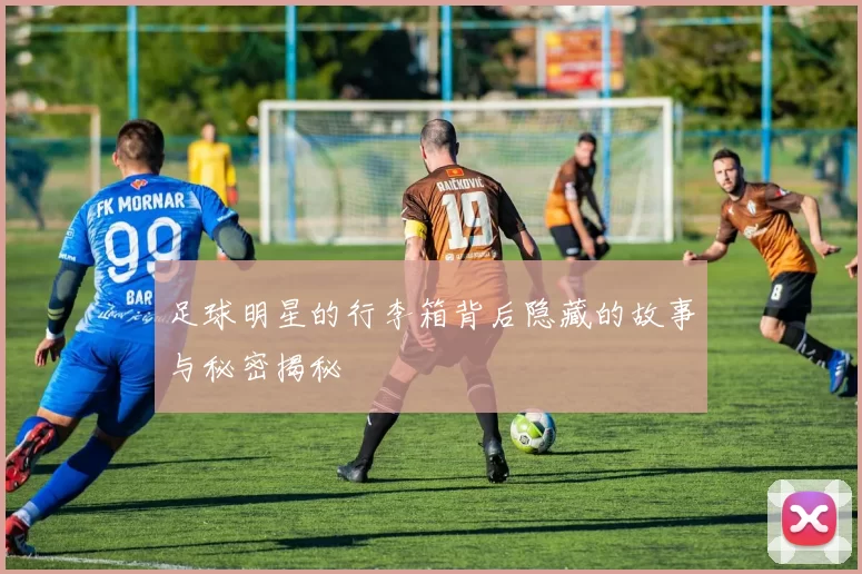 足球明星的行李箱背后隐藏的故事与秘密揭秘