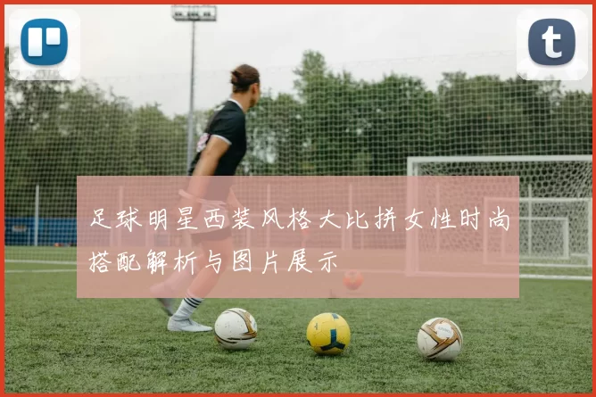 足球明星西装风格大比拼女性时尚搭配解析与图片展示