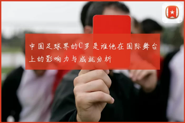 中国足球界的C罗是谁他在国际舞台上的影响力与成就分析