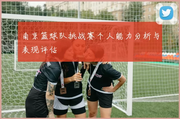 南京篮球队挑战赛个人能力分析与表现评估