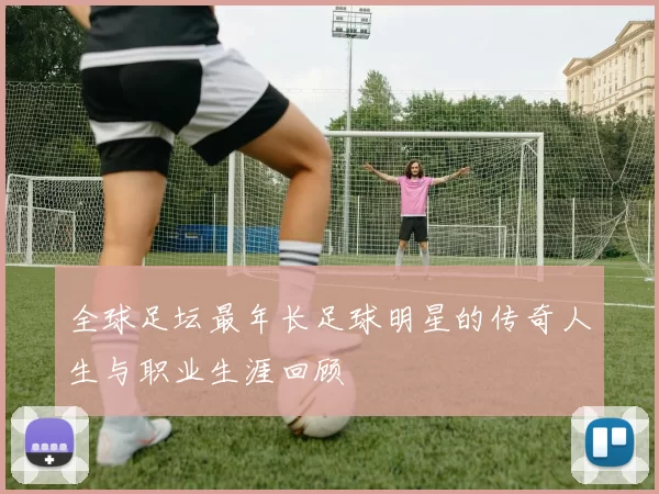 全球足坛最年长足球明星的传奇人生与职业生涯回顾