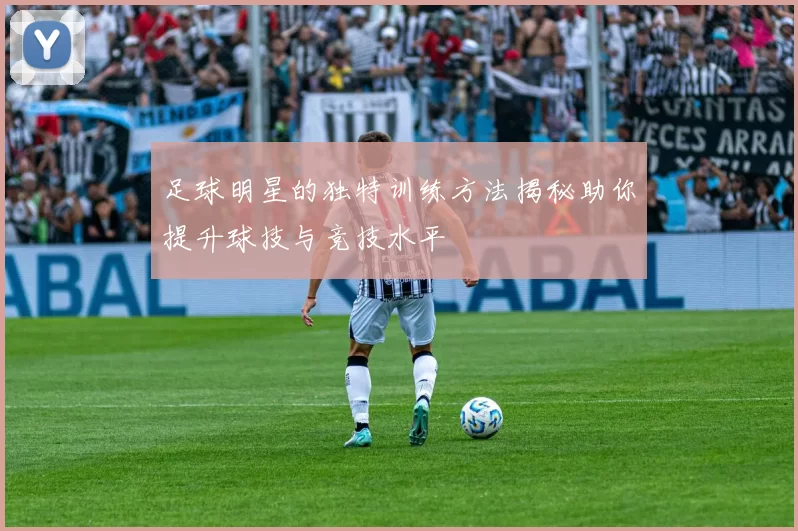足球明星的独特训练方法揭秘助你提升球技与竞技水平