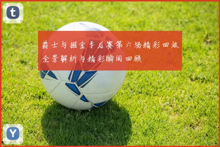 爵士与掘金季后赛第六场精彩回放全景解析与精彩瞬间回顾