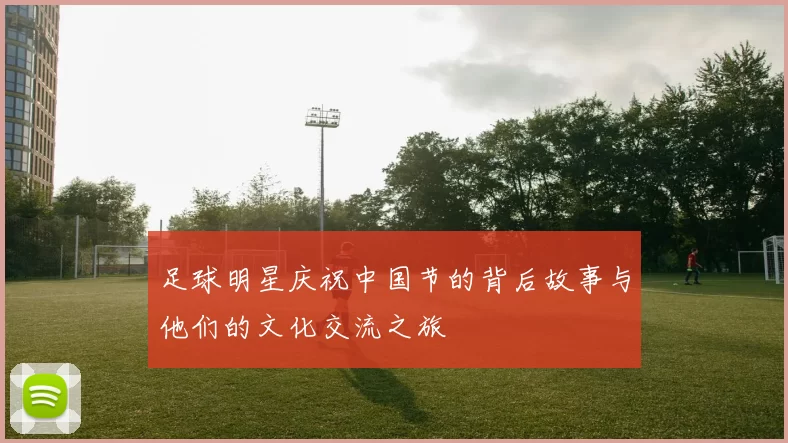 足球明星庆祝中国节的背后故事与他们的文化交流之旅
