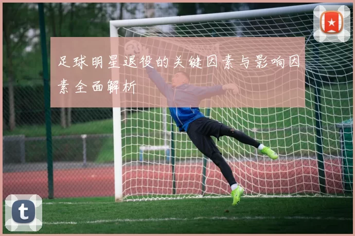 足球明星退役的关键因素与影响因素全面解析