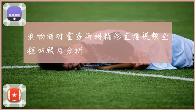 利物浦对霍芬海姆精彩直播视频全程回顾与分析