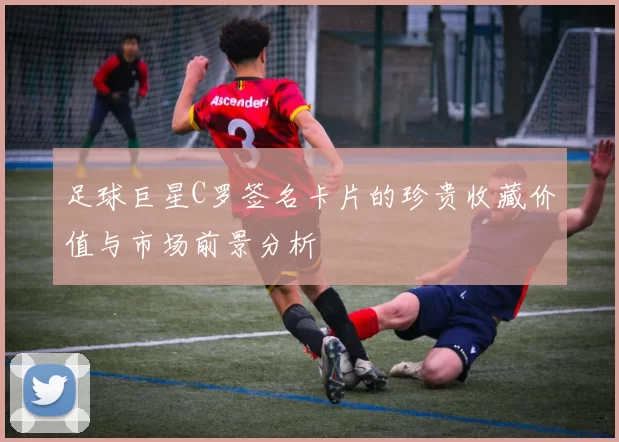 足球巨星C罗签名卡片的珍贵收藏价值与市场前景分析