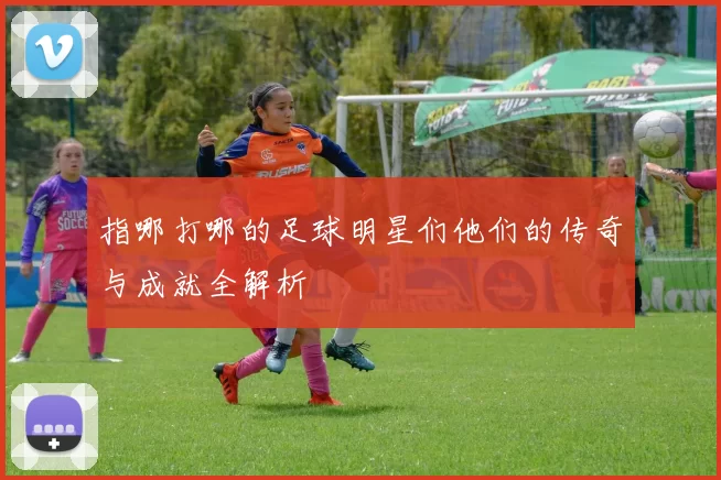 指哪打哪的足球明星们他们的传奇与成就全解析