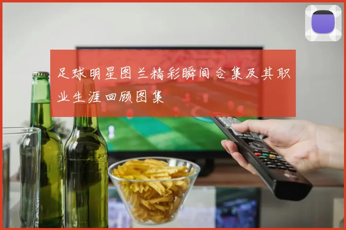 足球明星图兰精彩瞬间合集及其职业生涯回顾图集