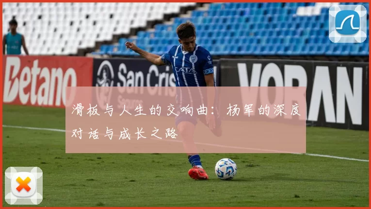 滑板与人生的交响曲：杨军的深度对话与成长之路