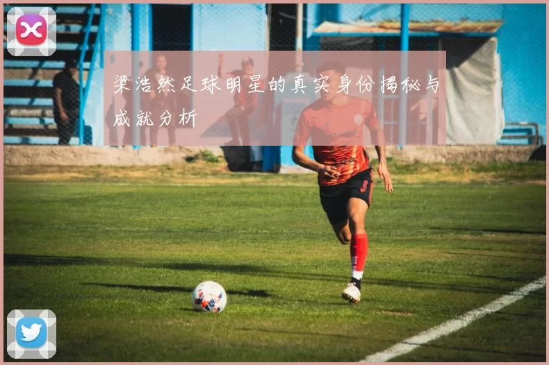 梁浩然足球明星的真实身份揭秘与成就分析