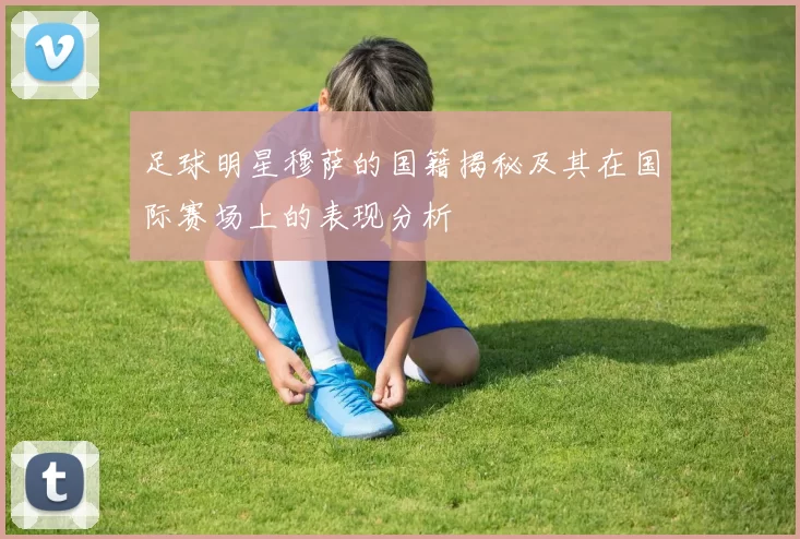 足球明星穆萨的国籍揭秘及其在国际赛场上的表现分析