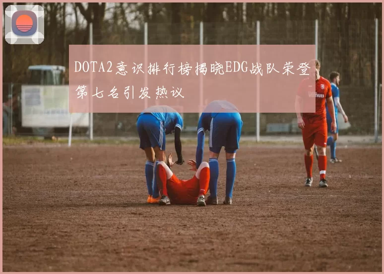 DOTA2意识排行榜揭晓EDG战队荣登第七名引发热议
