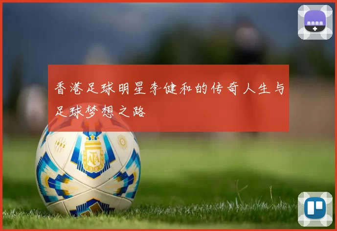 香港足球明星李健和的传奇人生与足球梦想之路