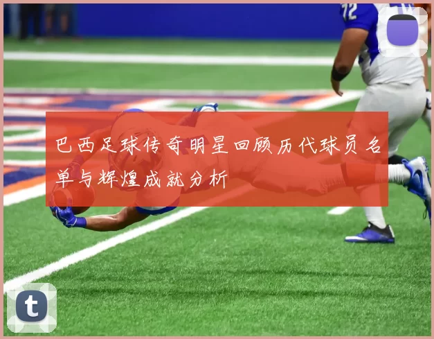 巴西足球传奇明星回顾历代球员名单与辉煌成就分析