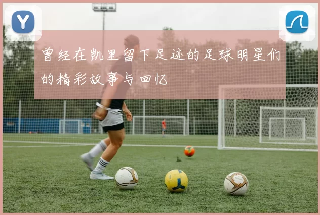 曾经在凯里留下足迹的足球明星们的精彩故事与回忆