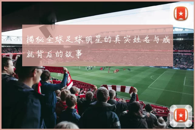 揭秘全球足球明星的真实姓名与成就背后的故事
