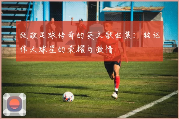 致敬足球传奇的英文歌曲集：铭记伟大球星的荣耀与激情