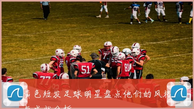 黄色短发足球明星盘点他们的风格与成就分析