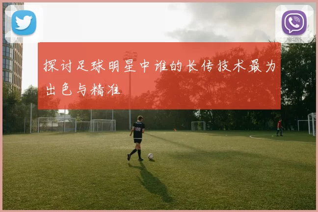 探讨足球明星中谁的长传技术最为出色与精准