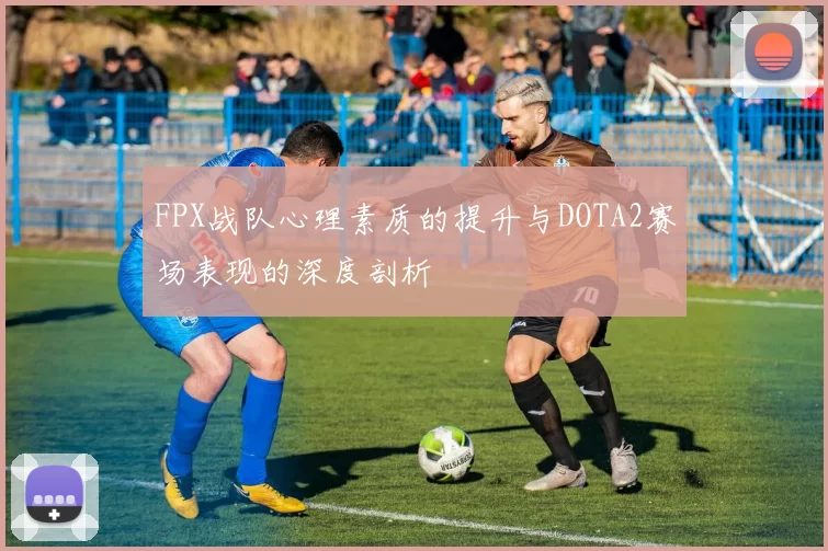 FPX战队心理素质的提升与DOTA2赛场表现的深度剖析