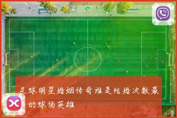 足球明星婚姻传奇谁是结婚次数最多的球场英雄
