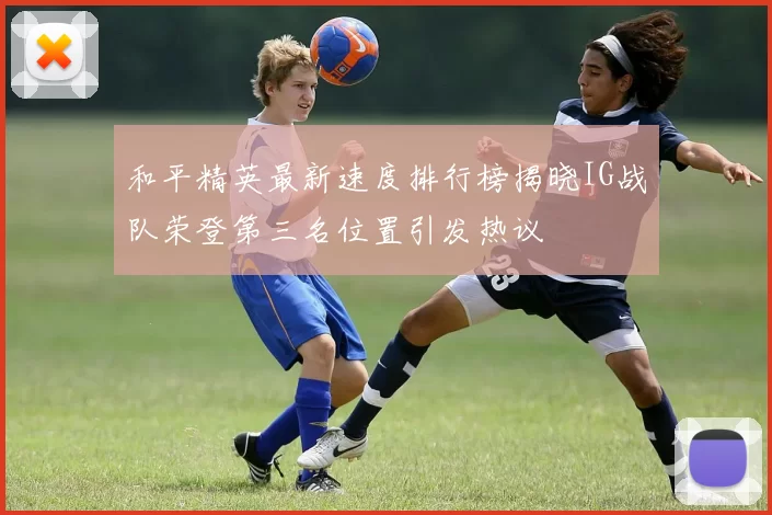 和平精英最新速度排行榜揭晓IG战队荣登第三名位置引发热议