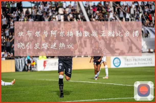 坎布尔与阿尔梅勒激战正酣比分揭晓引发球迷热议