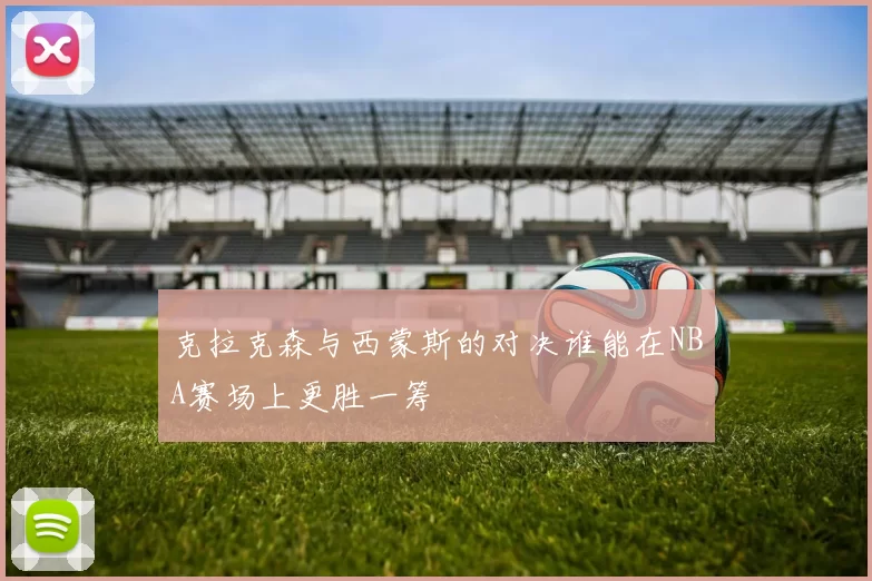 克拉克森与西蒙斯的对决谁能在NBA赛场上更胜一筹