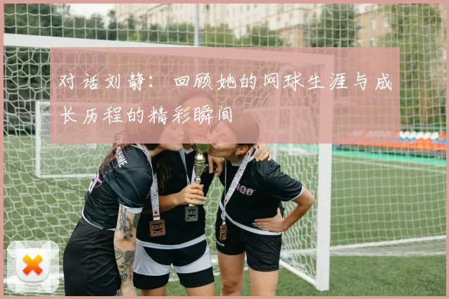 对话刘静：回顾她的网球生涯与成长历程的精彩瞬间