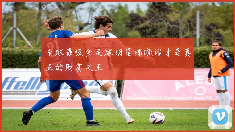 全球最吸金足球明星揭晓谁才是真正的财富之王