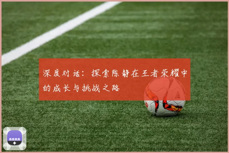 深度对话：探索陈静在王者荣耀中的成长与挑战之路
