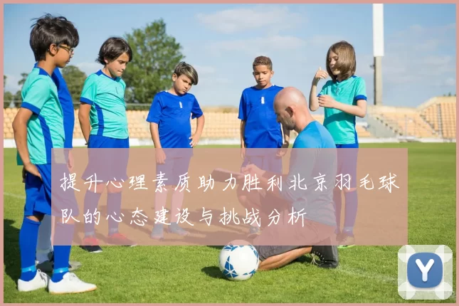 提升心理素质助力胜利北京羽毛球队的心态建设与挑战分析