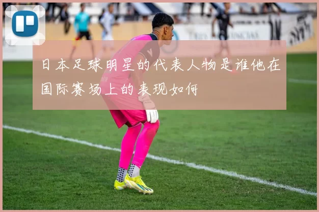 日本足球明星的代表人物是谁他在国际赛场上的表现如何
