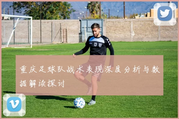 重庆足球队战术表现深度分析与数据解读探讨