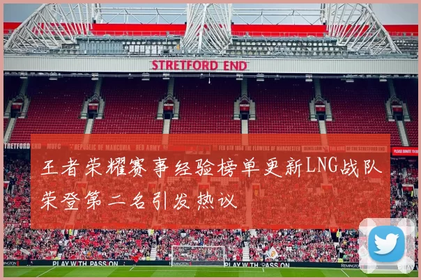 王者荣耀赛事经验榜单更新LNG战队荣登第二名引发热议