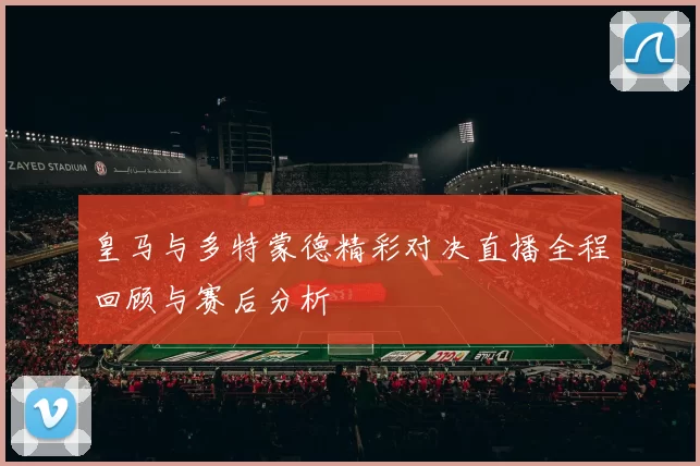皇马与多特蒙德精彩对决直播全程回顾与赛后分析