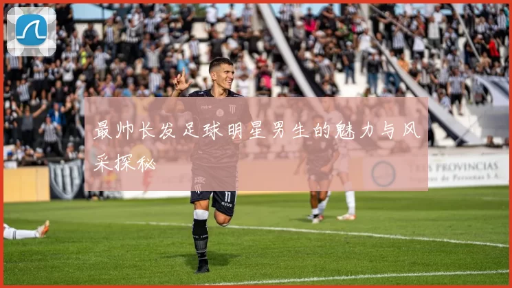 最帅长发足球明星男生的魅力与风采探秘