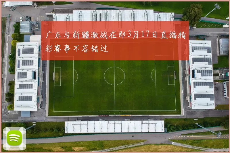 广东与新疆激战在即3月17日直播精彩赛事不容错过