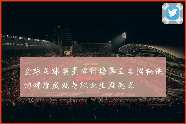 全球足球明星排行榜第五名揭秘他的辉煌成就与职业生涯亮点