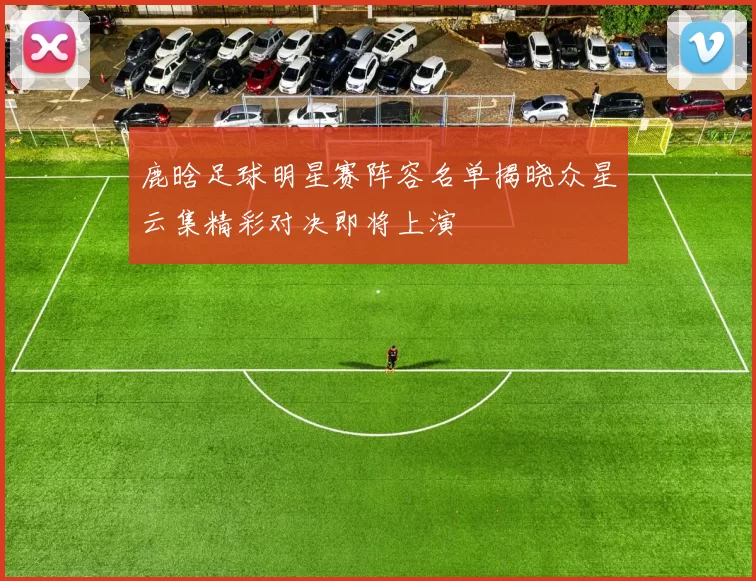 鹿晗足球明星赛阵容名单揭晓众星云集精彩对决即将上演