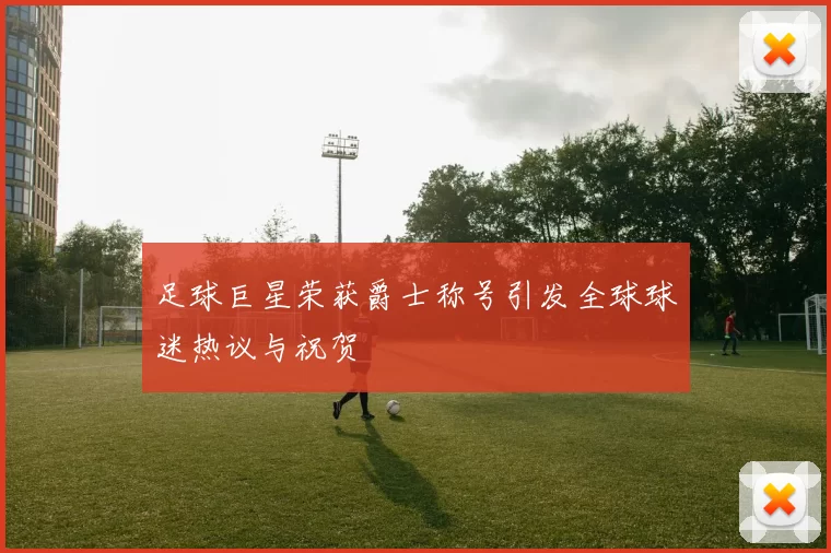 足球巨星荣获爵士称号引发全球球迷热议与祝贺