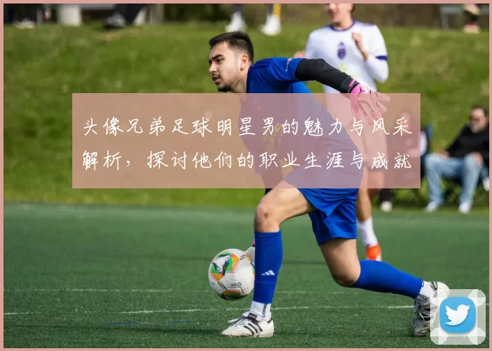 头像兄弟足球明星男的魅力与风采解析，探讨他们的职业生涯与成就