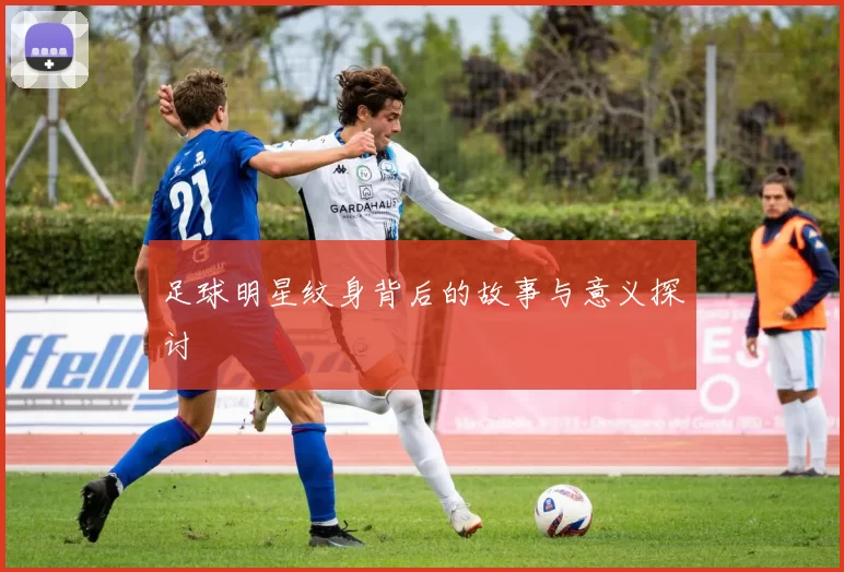 足球明星纹身背后的故事与意义探讨