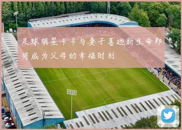 足球明星卡卡与妻子喜迎新生命即将成为父母的幸福时刻