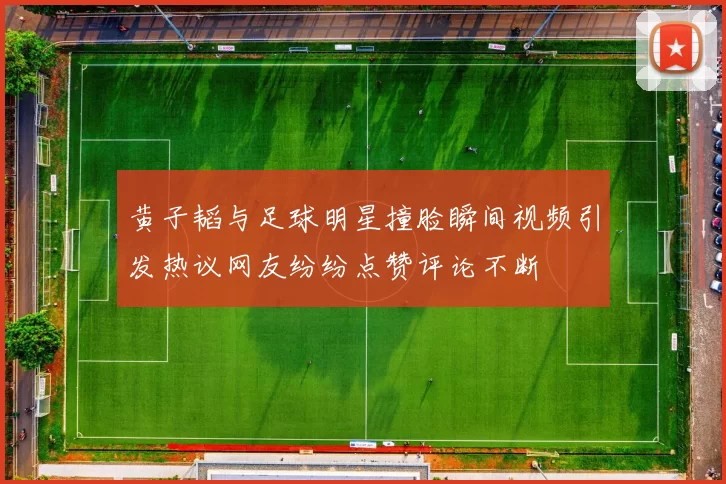 黄子韬与足球明星撞脸瞬间视频引发热议网友纷纷点赞评论不断