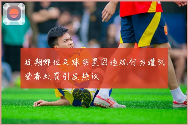 近期哪位足球明星因违规行为遭到禁赛处罚引发热议